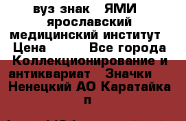 1.1) вуз знак : ЯМИ - ярославский медицинский институт › Цена ­ 389 - Все города Коллекционирование и антиквариат » Значки   . Ненецкий АО,Каратайка п.